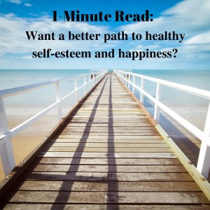 1-Minute Read- Want a better path to healthy self-esteem and happiness